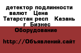 детектор подлинности валют › Цена ­ 5 000 - Татарстан респ., Казань г. Бизнес » Оборудование   